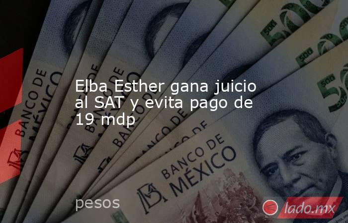 Elba Esther gana juicio al SAT y evita pago de 19 mdp. Noticias en tiempo real
