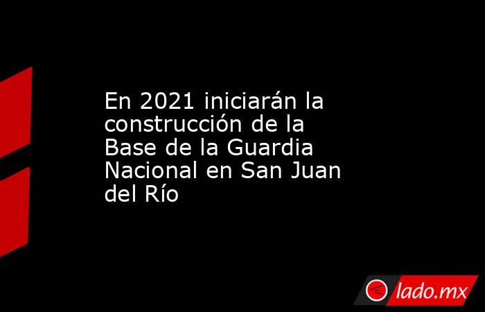 En 2021 iniciarán la construcción de la Base de la Guardia Nacional en San Juan del Río. Noticias en tiempo real