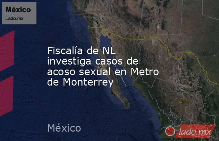 Fiscalía de NL investiga casos de acoso sexual en Metro de Monterrey. Noticias en tiempo real