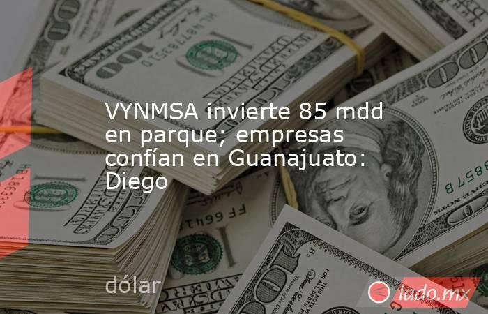 VYNMSA invierte 85 mdd en parque; empresas confían en Guanajuato: Diego. Noticias en tiempo real