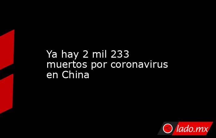 Ya hay 2 mil 233 muertos por coronavirus en China. Noticias en tiempo real