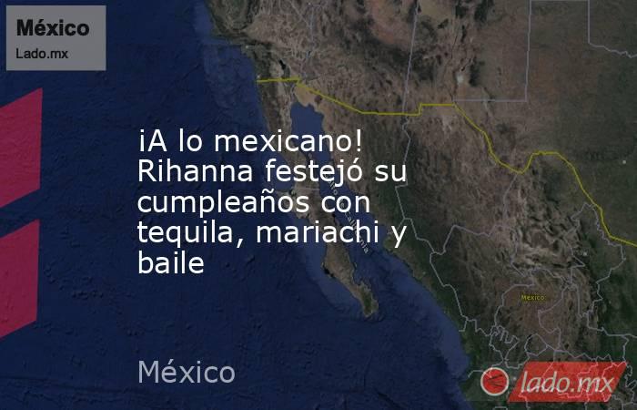 ¡A lo mexicano! Rihanna festejó su cumpleaños con tequila, mariachi y baile. Noticias en tiempo real