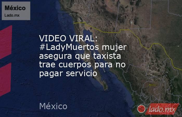 VIDEO VIRAL: #LadyMuertos mujer asegura que taxista trae cuerpos para no pagar servicio. Noticias en tiempo real