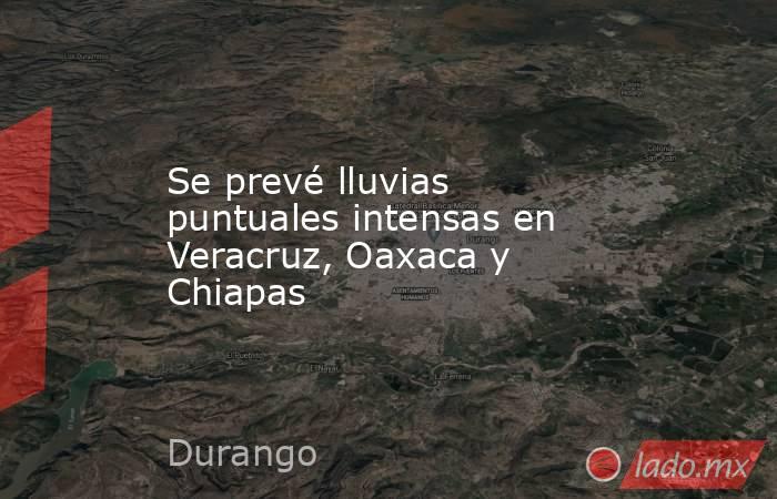 Se prevé lluvias puntuales intensas en Veracruz, Oaxaca y Chiapas. Noticias en tiempo real