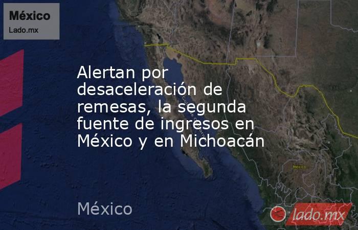 Alertan por desaceleración de remesas, la segunda fuente de ingresos en México y en Michoacán. Noticias en tiempo real