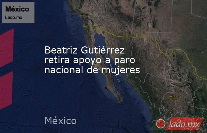 Beatriz Gutiérrez retira apoyo a paro nacional de mujeres. Noticias en tiempo real