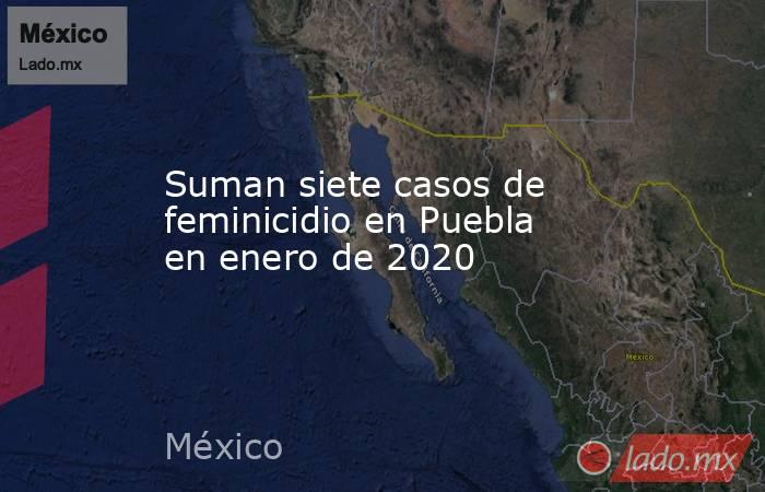 Suman siete casos de feminicidio en Puebla en enero de 2020. Noticias en tiempo real
