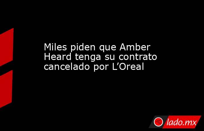 Miles piden que Amber Heard tenga su contrato cancelado por L’Oreal. Noticias en tiempo real