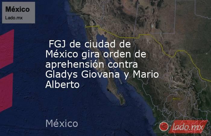  FGJ de ciudad de México gira orden de aprehensión contra Gladys Giovana y Mario Alberto. Noticias en tiempo real