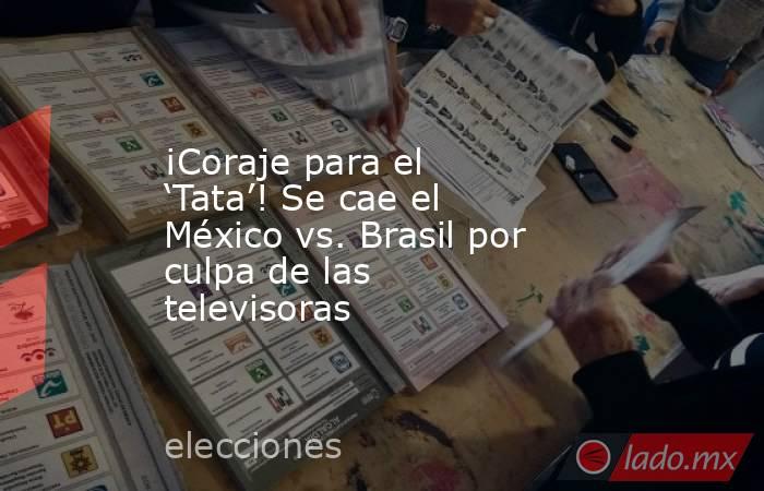 ¡Coraje para el ‘Tata’! Se cae el México vs. Brasil por culpa de las televisoras. Noticias en tiempo real