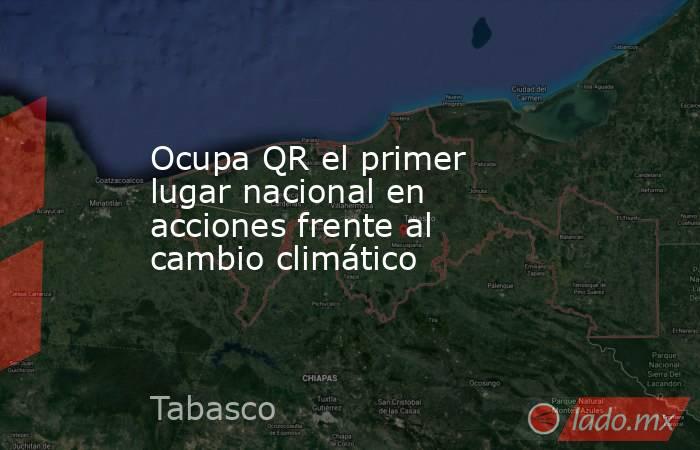 Ocupa QR el primer lugar nacional en acciones frente al cambio climático. Noticias en tiempo real