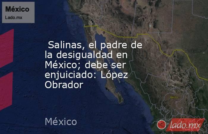  Salinas, el padre de la desigualdad en México; debe ser enjuiciado: López Obrador. Noticias en tiempo real