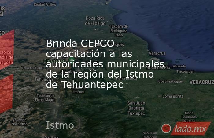 Brinda CEPCO capacitación a las autoridades municipales de la región del Istmo de Tehuantepec. Noticias en tiempo real