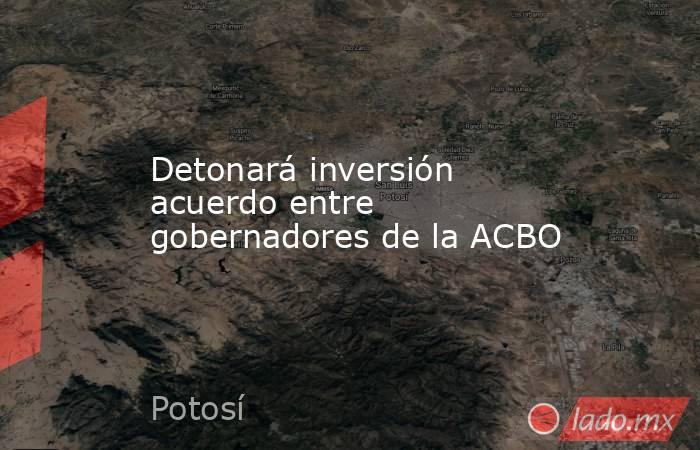 Detonará inversión acuerdo entre gobernadores de la ACBO. Noticias en tiempo real