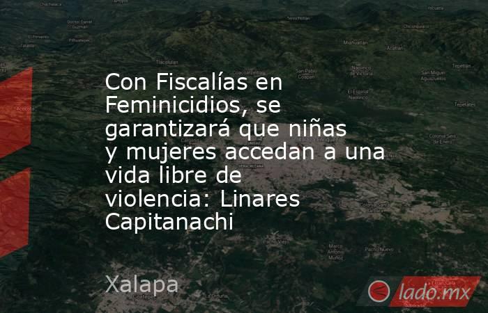 Con Fiscalías en Feminicidios, se garantizará que niñas y mujeres accedan a una vida libre de violencia: Linares Capitanachi. Noticias en tiempo real