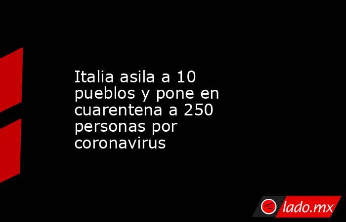Italia asila a 10 pueblos y pone en cuarentena a 250 personas por coronavirus. Noticias en tiempo real