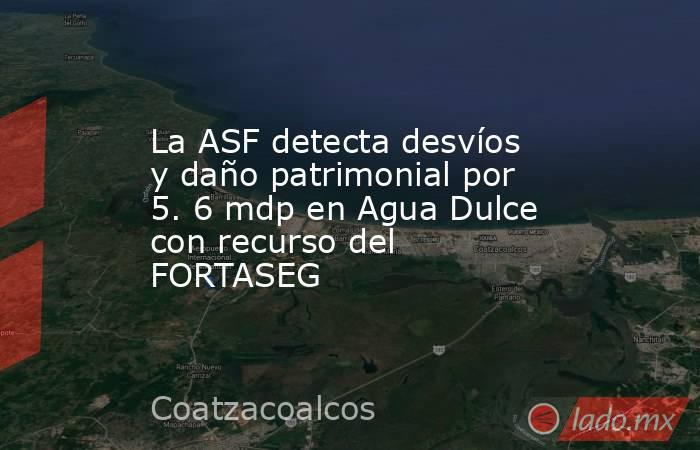 La ASF detecta desvíos y daño patrimonial por 5. 6 mdp en Agua Dulce con recurso del FORTASEG. Noticias en tiempo real