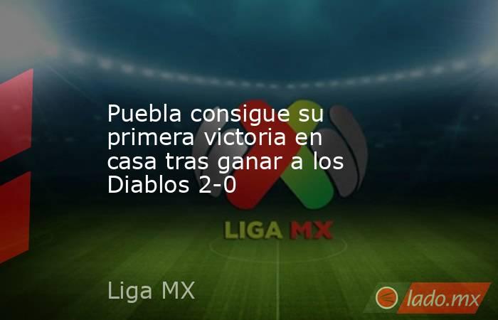 Puebla consigue su primera victoria en casa tras ganar a los Diablos 2-0. Noticias en tiempo real