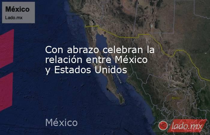 Con abrazo celebran la relación entre México y Estados Unidos. Noticias en tiempo real