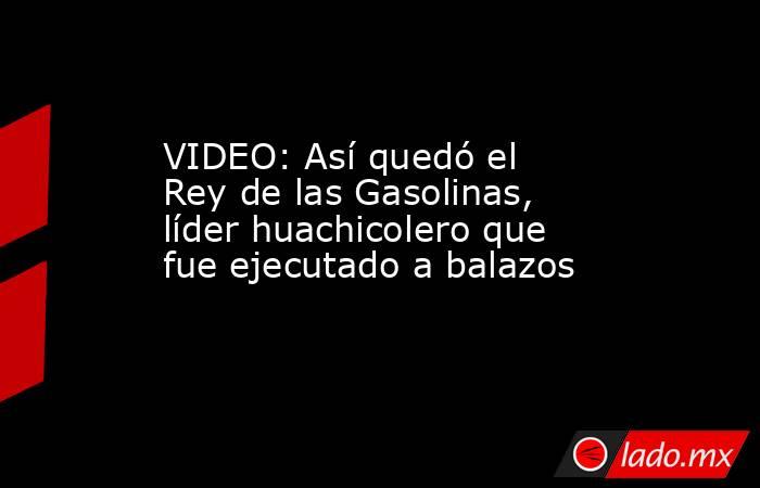VIDEO: Así quedó el Rey de las Gasolinas, líder huachicolero que fue ejecutado a balazos. Noticias en tiempo real