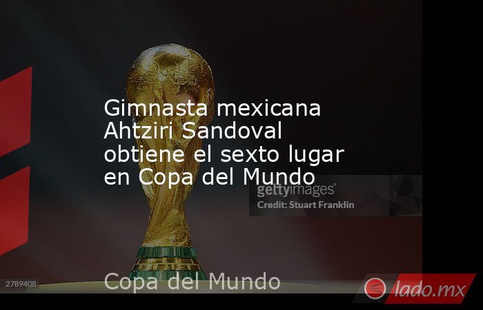 Gimnasta mexicana Ahtziri Sandoval obtiene el sexto lugar en Copa del Mundo. Noticias en tiempo real