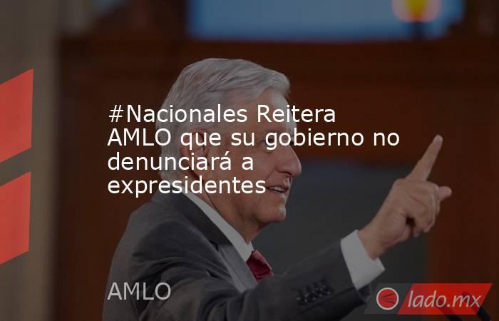#Nacionales Reitera AMLO que su gobierno no denunciará a expresidentes. Noticias en tiempo real