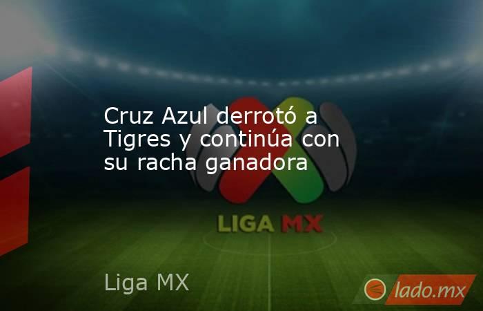 Cruz Azul derrotó a Tigres y continúa con su racha ganadora. Noticias en tiempo real
