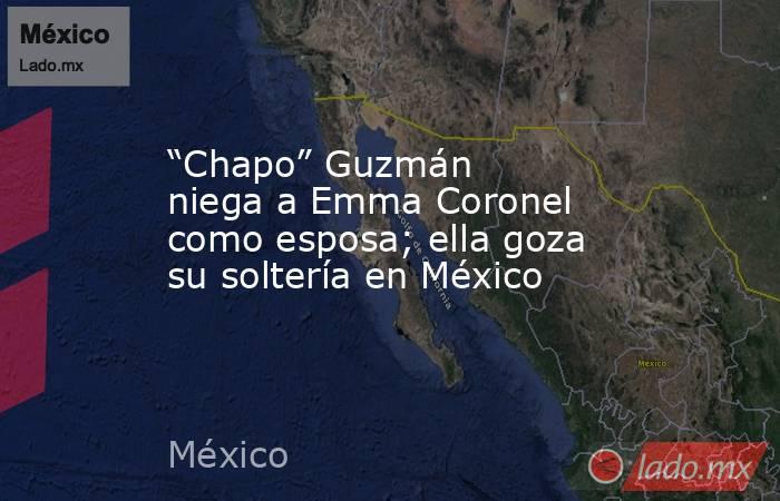 “Chapo” Guzmán niega a Emma Coronel como esposa; ella goza su soltería en México. Noticias en tiempo real