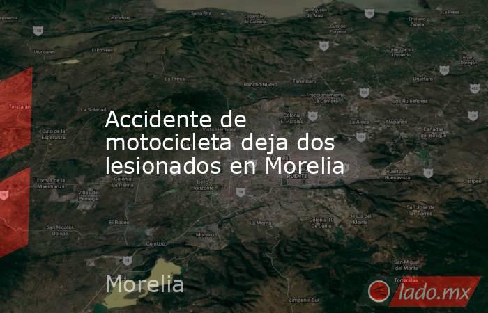 Accidente de motocicleta deja dos lesionados en Morelia. Noticias en tiempo real