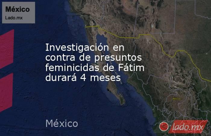 Investigación en contra de presuntos feminicidas de Fátim durará 4 meses. Noticias en tiempo real