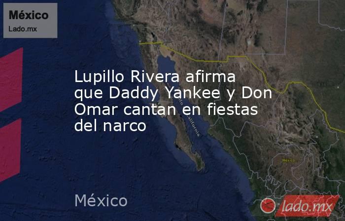 Lupillo Rivera afirma que Daddy Yankee y Don Omar cantan en fiestas del narco. Noticias en tiempo real