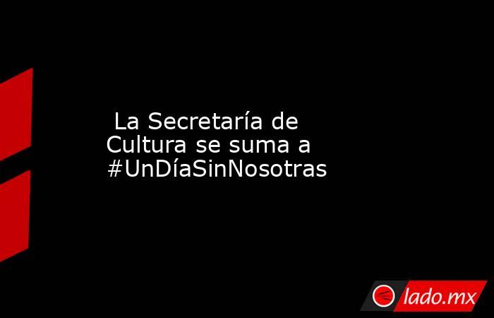  La Secretaría de Cultura se suma a #UnDíaSinNosotras. Noticias en tiempo real