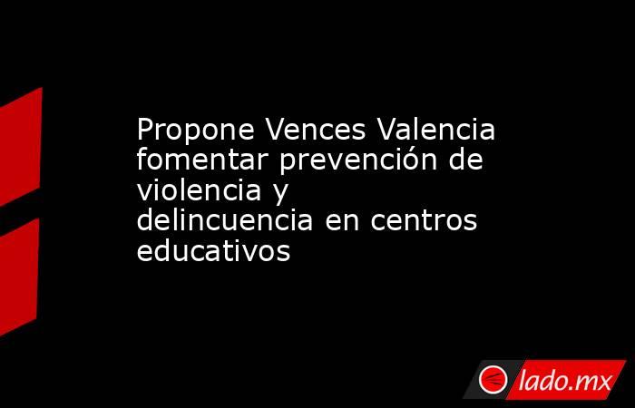 Propone Vences Valencia fomentar prevención de violencia y delincuencia en centros educativos. Noticias en tiempo real