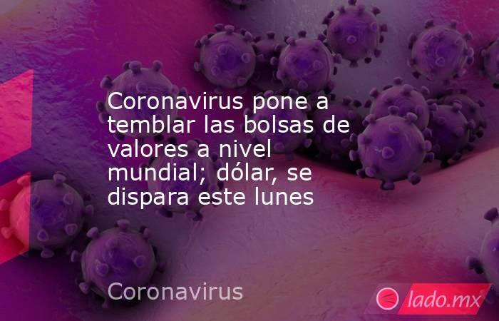 Coronavirus pone a temblar las bolsas de valores a nivel mundial; dólar, se dispara este lunes. Noticias en tiempo real