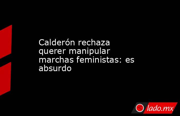 Calderón rechaza querer manipular marchas feministas: es absurdo. Noticias en tiempo real