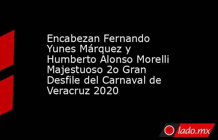 Encabezan Fernando Yunes Márquez y Humberto Alonso Morelli Majestuoso 2o Gran Desfile del Carnaval de Veracruz 2020   . Noticias en tiempo real