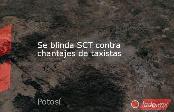Se blinda SCT contra chantajes de taxistas. Noticias en tiempo real