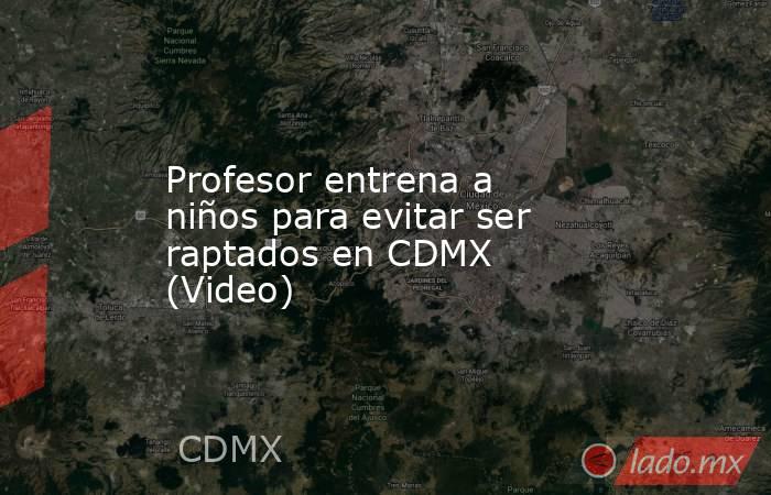 Profesor entrena a niños para evitar ser raptados en CDMX (Video). Noticias en tiempo real