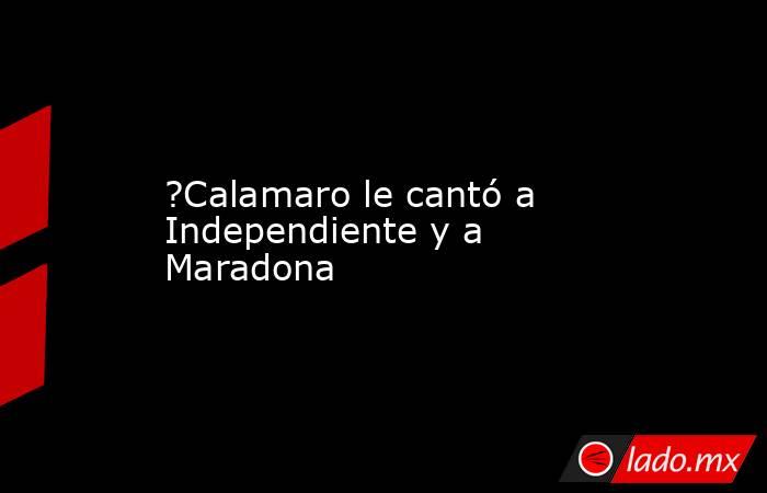 ?Calamaro le cantó a Independiente y a Maradona. Noticias en tiempo real