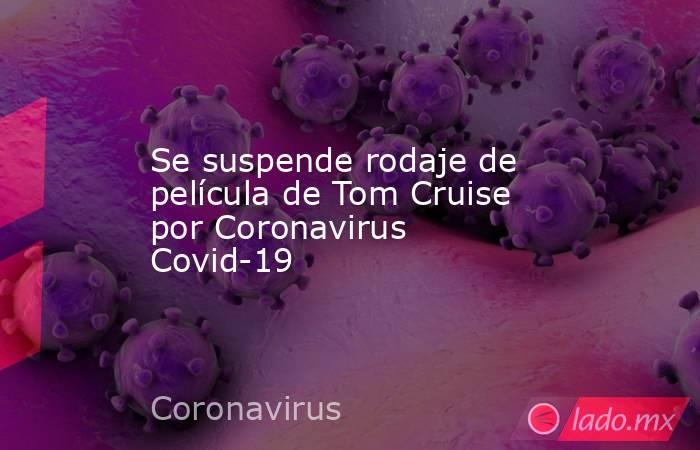 Se suspende rodaje de película de Tom Cruise por Coronavirus Covid-19. Noticias en tiempo real