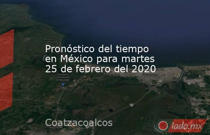Pronóstico del tiempo en México para martes 25 de febrero del 2020. Noticias en tiempo real