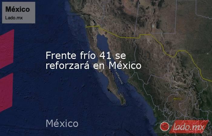 Frente frío 41 se reforzará en México. Noticias en tiempo real