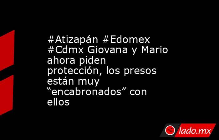 #Atizapán #Edomex #Cdmx Giovana y Mario ahora piden protección, los presos están muy “encabronados” con ellos. Noticias en tiempo real