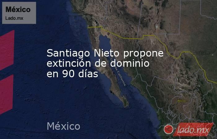 Santiago Nieto propone extinción de dominio en 90 días. Noticias en tiempo real