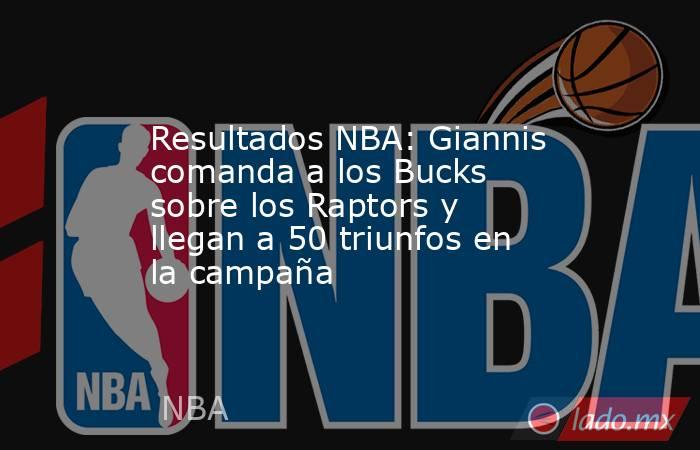 Resultados NBA: Giannis comanda a los Bucks sobre los Raptors y llegan a 50 triunfos en la campaña . Noticias en tiempo real
