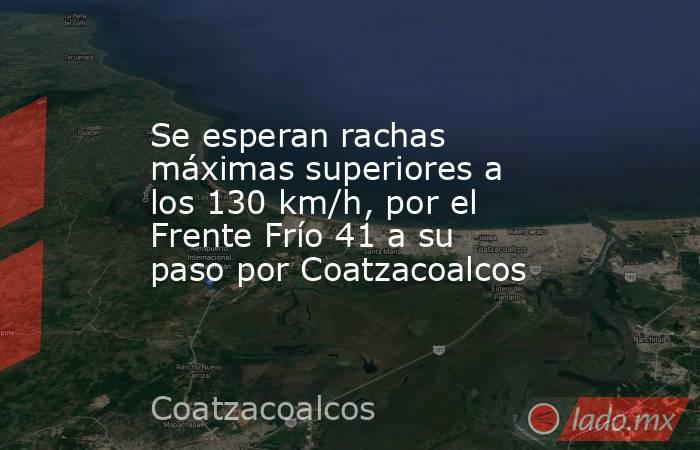Se esperan rachas máximas superiores a los 130 km/h, por el Frente Frío 41 a su paso por Coatzacoalcos. Noticias en tiempo real