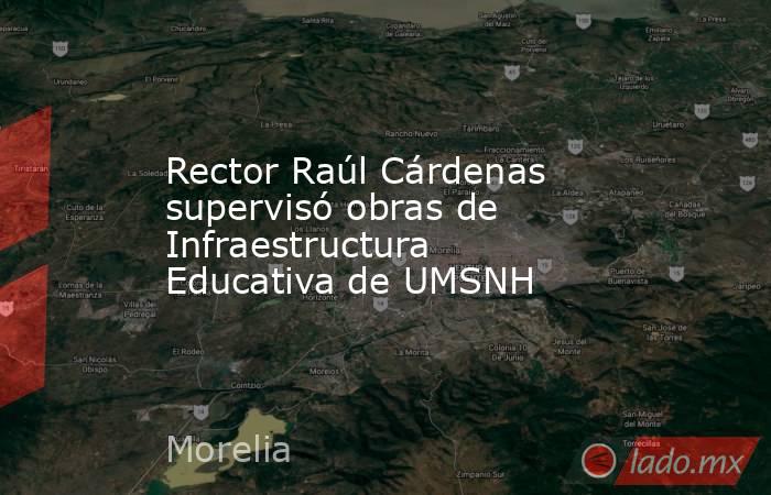 Rector Raúl Cárdenas supervisó obras de Infraestructura Educativa de UMSNH. Noticias en tiempo real