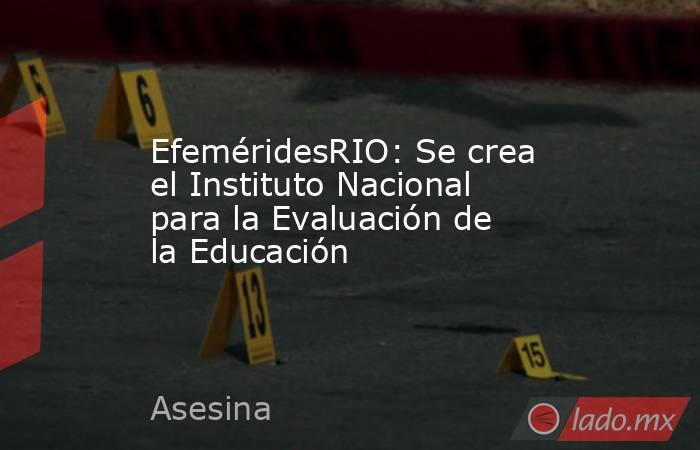 EfeméridesRIO: Se crea el Instituto Nacional para la Evaluación de la Educación. Noticias en tiempo real