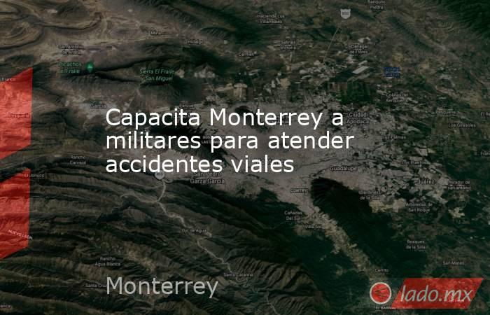 Capacita Monterrey a militares para atender accidentes viales. Noticias en tiempo real