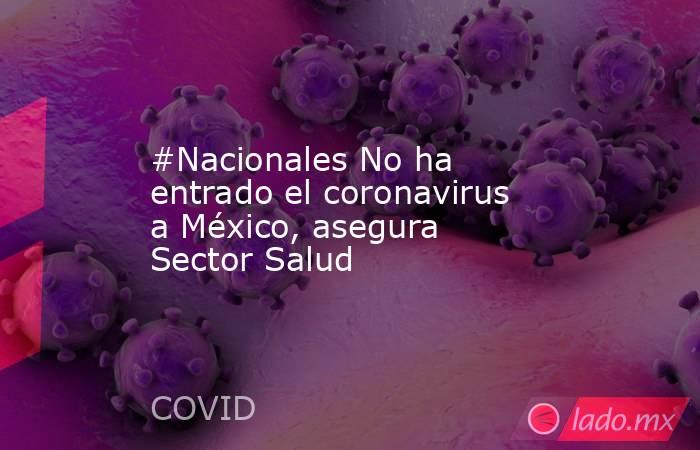 #Nacionales No ha entrado el coronavirus a México, asegura Sector Salud. Noticias en tiempo real